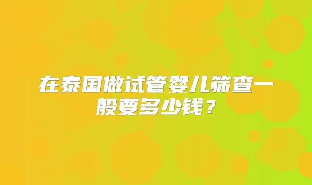 在泰国做试管婴儿筛查一般要多少钱?