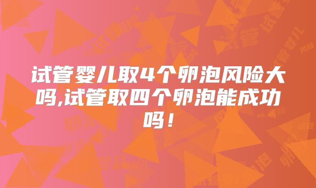 试管婴儿取4个卵泡风险大吗,试管取四个卵泡能成功吗!
