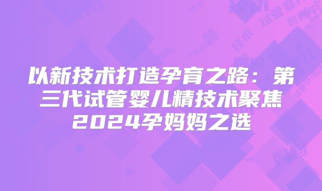 以新技术打造孕育之路:第三代试管婴儿精技术聚焦2024孕妈妈之选