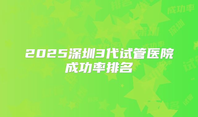 2025深圳3代试管医院成功率排名