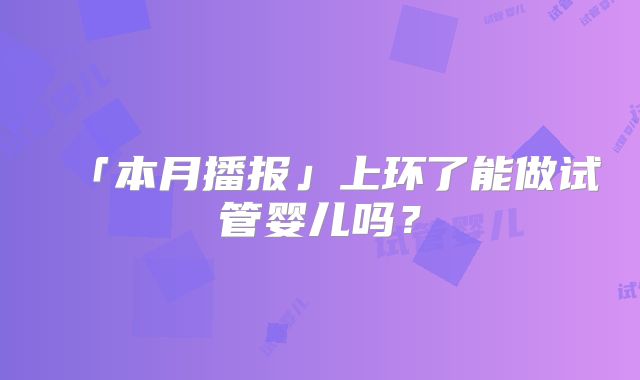 「本月播报」上环了能做试管婴儿吗？