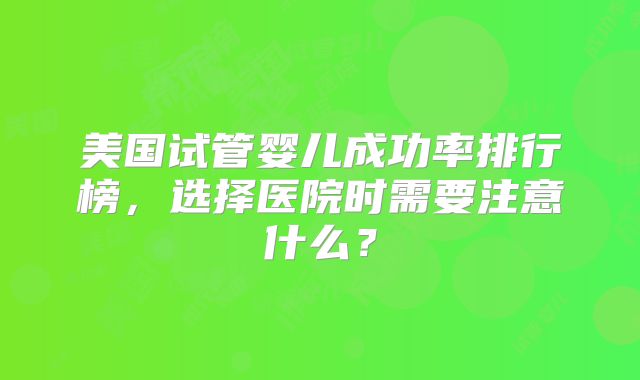 美国试管婴儿成功率排行榜，选择医院时需要注意什么？