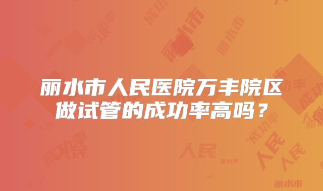 丽水市人民医院万丰院区做试管的成功率高吗？