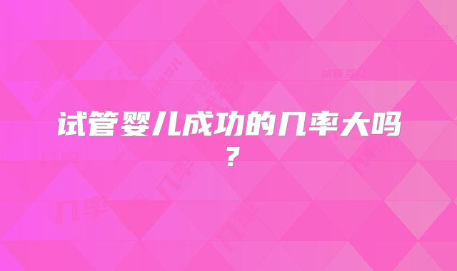 试管婴儿成功的几率大吗？