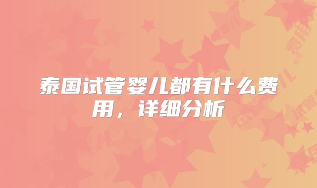 泰国试管婴儿都有什么费用，详细分析
