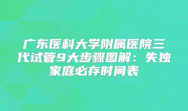 广东医科大学附属医院三代试管9大步骤图解：失独家庭必存时间表