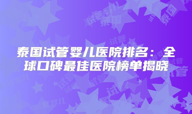 泰国试管婴儿医院排名：全球口碑最佳医院榜单揭晓