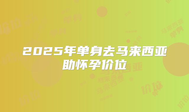 2025年单身去马来西亚助怀孕价位