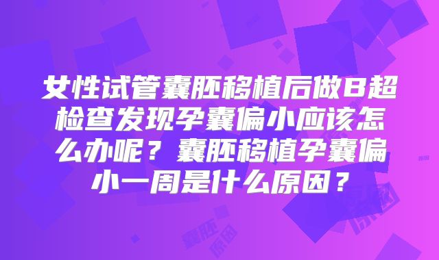 女性试管囊胚移植后做B超检查发现孕囊偏小应该怎么办呢？囊胚移植孕囊偏小一周是什么原因？