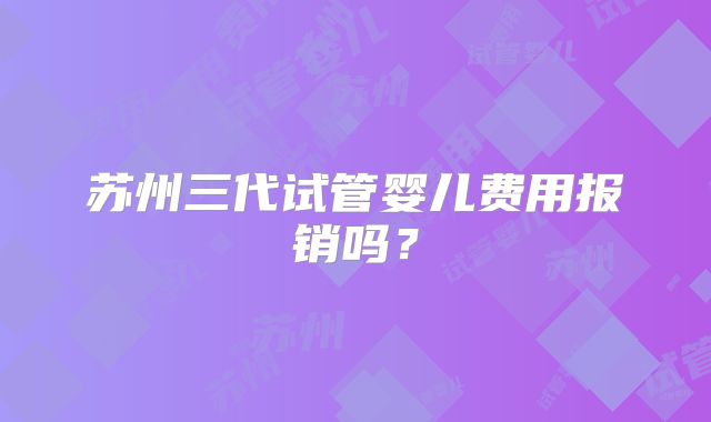 苏州三代试管婴儿费用报销吗?
