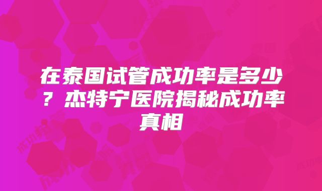 在泰国试管成功率是多少?杰特宁医院揭秘成功率真相