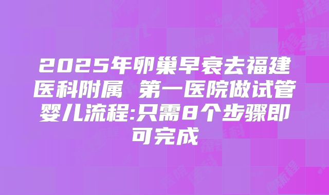 2025年卵巢早衰去福建医科附属 第一医院做试管婴儿流程:只需8个步骤即可完成