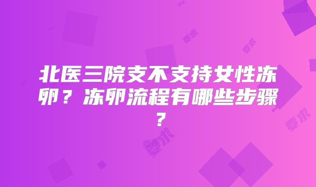 北医三院支不支持女性冻卵？冻卵流程有哪些步骤？