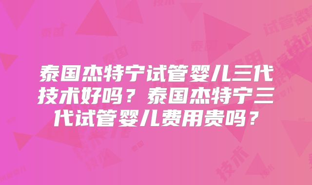 泰国杰特宁试管婴儿三代技术好吗?泰国杰特宁三代试管婴儿费用贵吗?