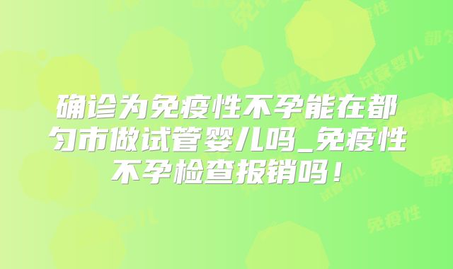 确诊为免疫性不孕能在都匀市做试管婴儿吗_免疫性不孕检查报销吗！