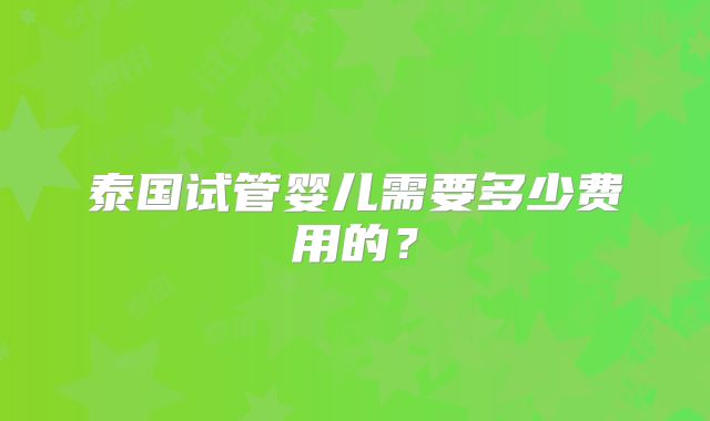 泰国试管婴儿需要多少费用的？