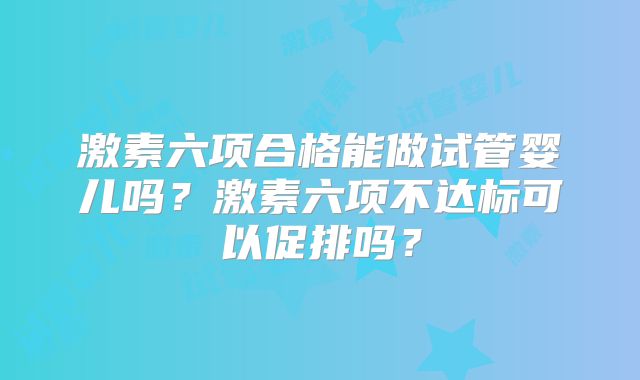 激素六项合格能做试管婴儿吗?激素六项不达标可以促排吗?