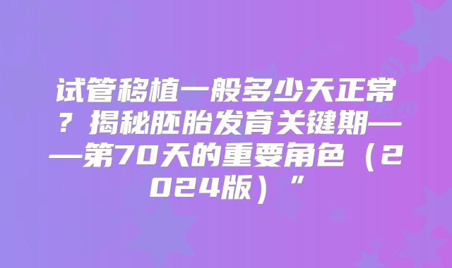 试管移植一般多少天正常?揭秘胚胎发育关键期——第70天的重要角色(2024版)”