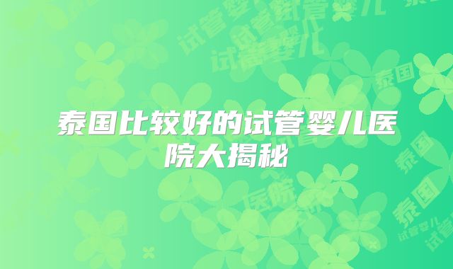 泰国比较好的试管婴儿医院大揭秘