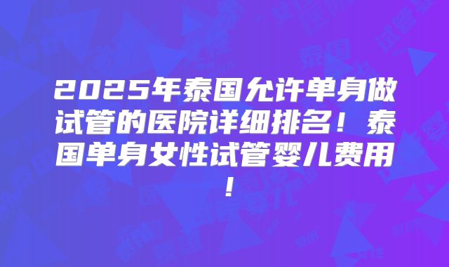 2025年泰国允许单身做试管的医院详细排名！泰国单身女性试管婴儿费用！