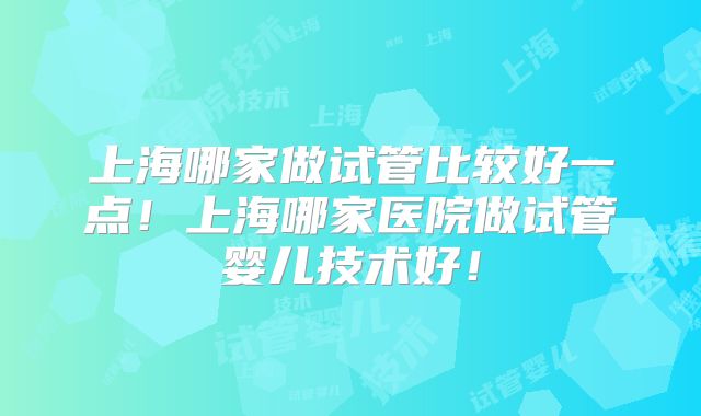 上海哪家做试管比较好一点！上海哪家医院做试管婴儿技术好！