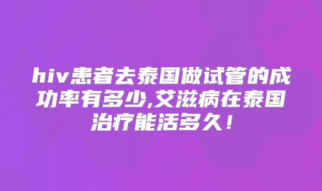 hiv患者去泰国做试管的成功率有多少,艾滋病在泰国治疗能活多久！