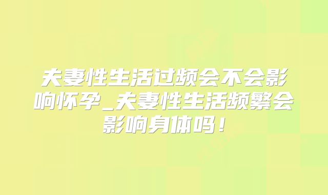 夫妻性生活过频会不会影响怀孕_夫妻性生活频繁会影响身体吗！