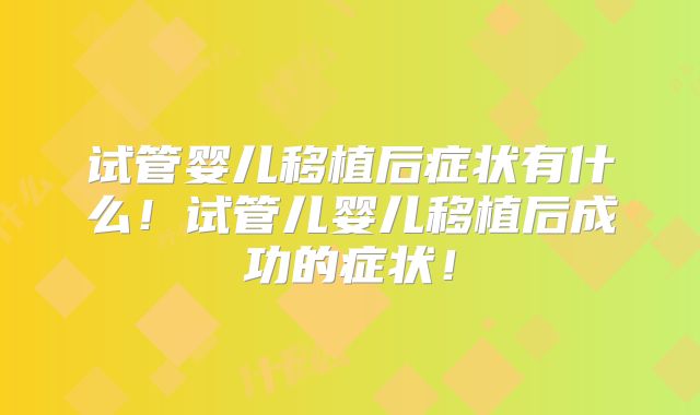 试管婴儿移植后症状有什么！试管儿婴儿移植后成功的症状！