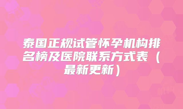 泰国正规试管怀孕机构排名榜及医院联系方式表(最新更新)