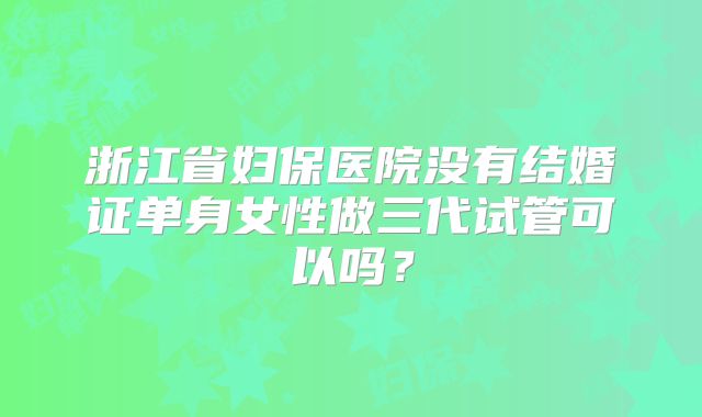 浙江省妇保医院没有结婚证单身女性做三代试管可以吗？