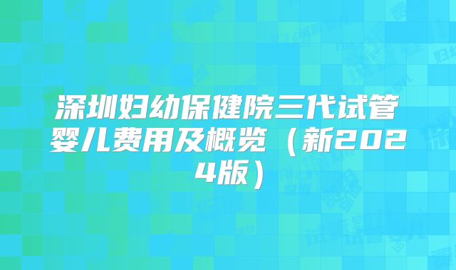 深圳妇幼保健院三代试管婴儿费用及概览（新2024版）