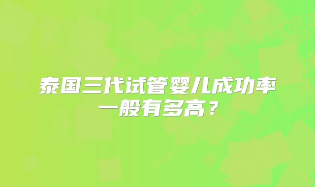泰国三代试管婴儿成功率一般有多高?
