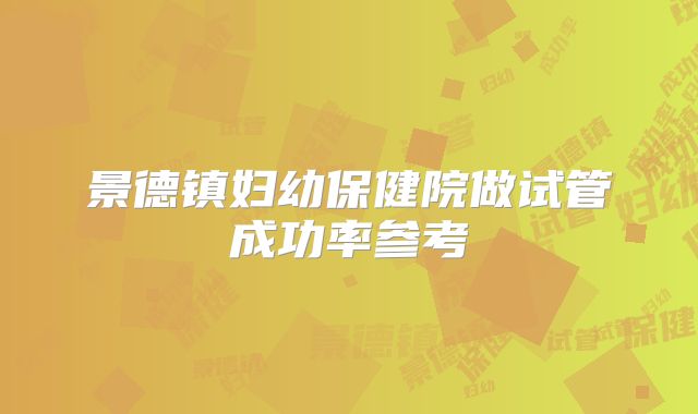 景德镇妇幼保健院做试管成功率参考