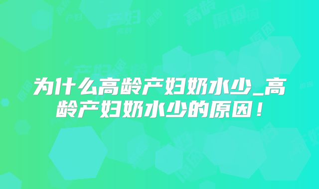 为什么高龄产妇奶水少_高龄产妇奶水少的原因！