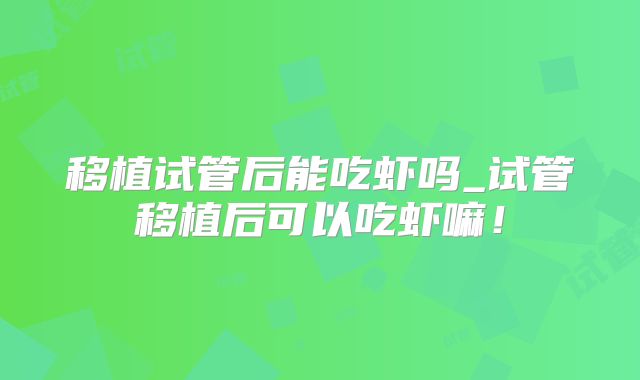 移植试管后能吃虾吗_试管移植后可以吃虾嘛！