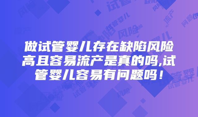 做试管婴儿存在缺陷风险高且容易流产是真的吗,试管婴儿容易有问题吗！