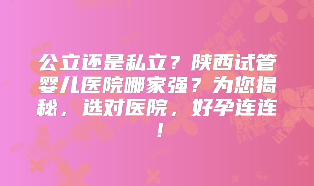 公立还是私立？陕西试管婴儿医院哪家强？为您揭秘，选对医院，好孕连连！