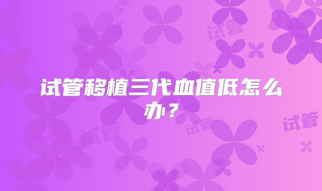 试管移植三代血值低怎么办？