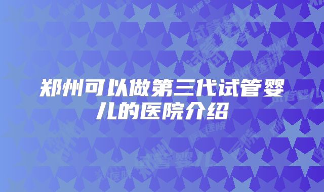 郑州可以做第三代试管婴儿的医院介绍