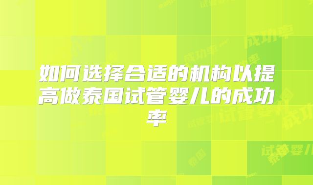 如何选择合适的机构以提高做泰国试管婴儿的成功率