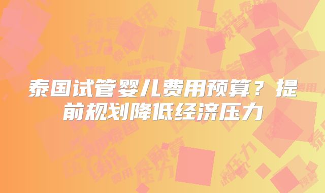 泰国试管婴儿费用预算？提前规划降低经济压力