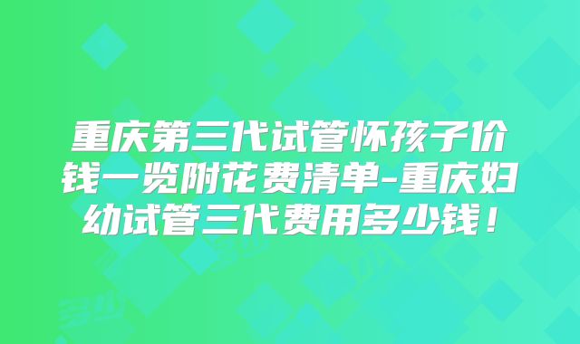 重庆第三代试管怀孩子价钱一览附花费清单-重庆妇幼试管三代费用多少钱！