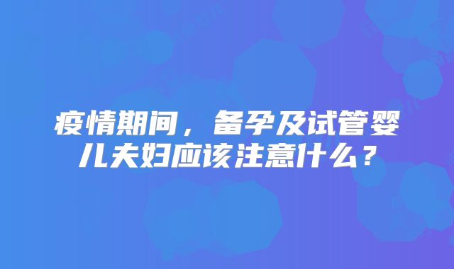 疫情期间，备孕及试管婴儿夫妇应该注意什么？
