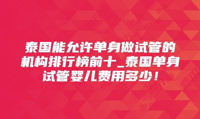 泰国能允许单身做试管的机构排行榜前十_泰国单身试管婴儿费用多少！
