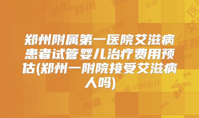 郑州附属第一医院艾滋病患者试管婴儿治疗费用预估(郑州一附院接受艾滋病人吗)