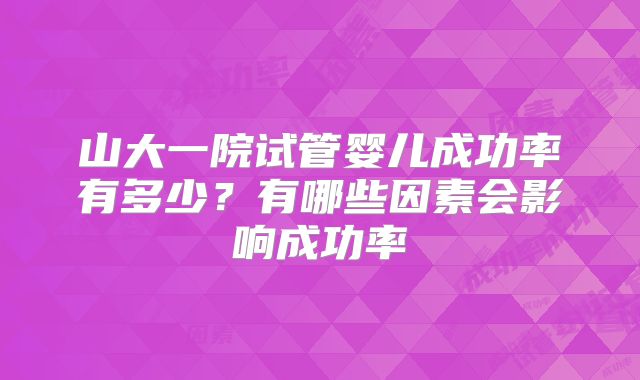 山大一院试管婴儿成功率有多少?有哪些因素会影响成功率