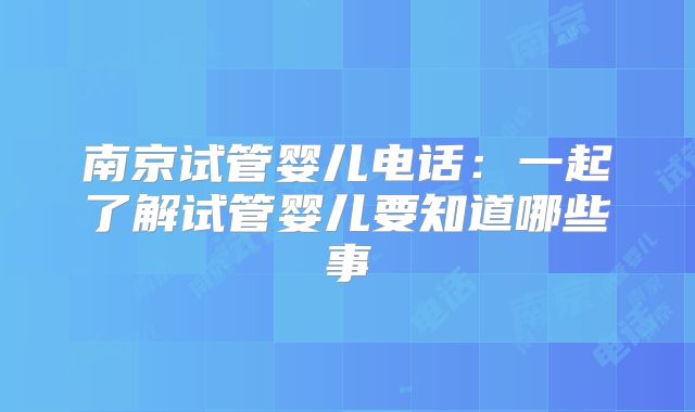 南京试管婴儿电话：一起了解试管婴儿要知道哪些事