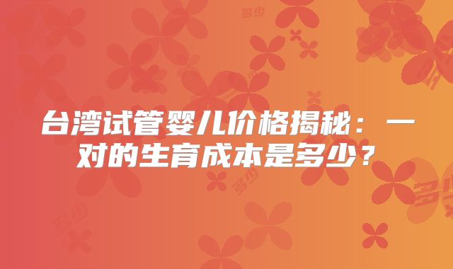 台湾试管婴儿价格揭秘：一对的生育成本是多少？