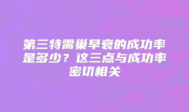 第三特需巢早衰的成功率是多少？这三点与成功率密切相关