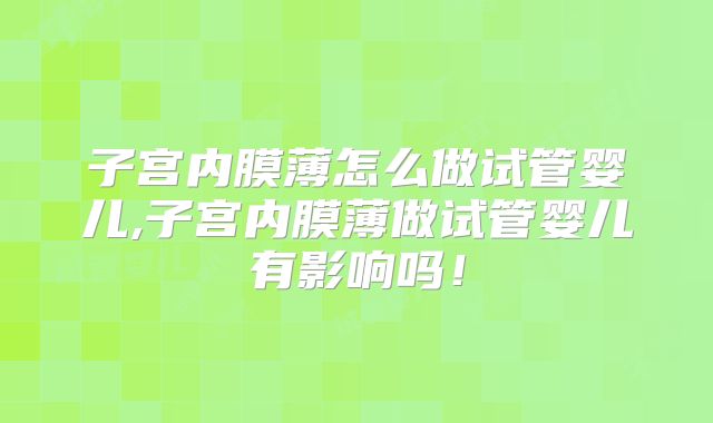 子宫内膜薄怎么做试管婴儿,子宫内膜薄做试管婴儿有影响吗！